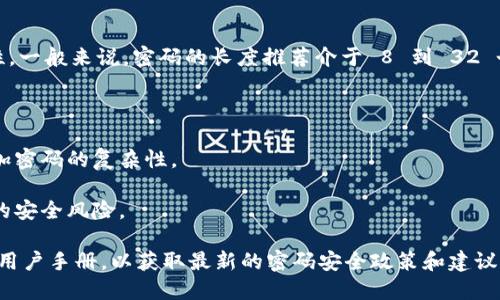 关于 Tokenim 密码的位数问题，您可以参考以下信息：

Tokenim 是一个加密钱包或交易平台，其密码设置通常考虑到安全性。一般来说，密码的长度推荐介于 8 到 32 个字符之间，但具体的密码位数要求可能会因平台的不同而有所差异。

为了确保您的账户安全，建议您在设置密码时：

1. **使用大写字母、小写字母、数字和特殊字符**: 这种组合可以增加密码的复杂性。
2. **避免使用生日、名字等个人信息**: 这些信息容易被猜到。
3. **定期更换密码**: 即使是强密码，也应该定期更新，以防止潜在的安全风险。

如果您想了解更具体的信息，建议查阅 Tokenim 的官方网站或相关用户手册，以获取最新的密码安全政策和建议。