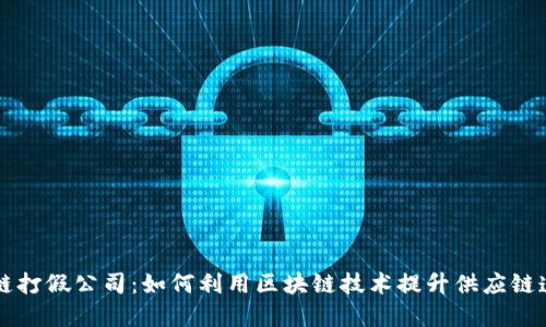 区块链打假公司：如何利用区块链技术提升供应链透明度