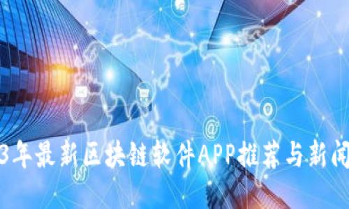 2023年最新区块链软件APP推荐与新闻动态