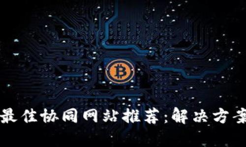 区块链技术最佳协同网站推荐：解决方案与应用场景