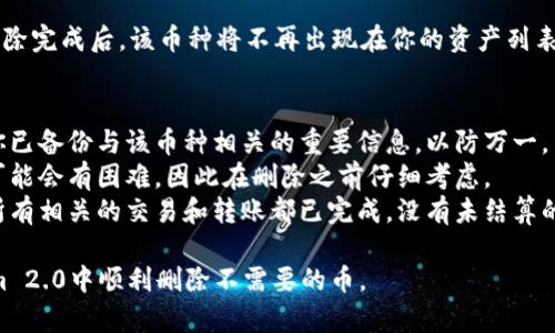 要删除在Tokenim 2.0中添加的币，你可以按照以下步骤进行操作：

### 步骤1：登录Tokenim账户
首先，确保你已经登录到你的Tokenim账户。如果你还没有账户，请先注册并完成相应的验证流程。

### 步骤2：访问币种管理页面
在登录后，导航到你的个人账户页面，寻找“资产管理”或“币种管理”选项。这个选项通常在界面右上角或左侧菜单中。

### 步骤3：找到已添加的币
在币种管理页面，查看你已经添加的所有币。找到你想要删除的币，通常会有相关的币种列表。

### 步骤4：删除操作
在找到目标币种后，你可能会看到一个“删除”或“移除”的按钮。点击该按钮。系统可能会弹出确认框以确保你确定要删除该币种。

### 步骤5：确认删除
点击确认后，Tokenim会处理你的请求。删除完成后，该币种将不再出现在你的资产列表中。

### 注意事项
- **备份信息**：在删除币种之前，确保你已备份与该币种相关的重要信息，以防万一。
- **删除不可逆**：删除后，恢复该币种可能会有困难，因此在删除之前仔细考虑。
- **交易确认**：确保在删除币种之前，所有相关的交易和转账都已完成，没有未结算的事务。

希望这个简单的步骤能帮助你在Tokenim 2.0中顺利删除不需要的币。